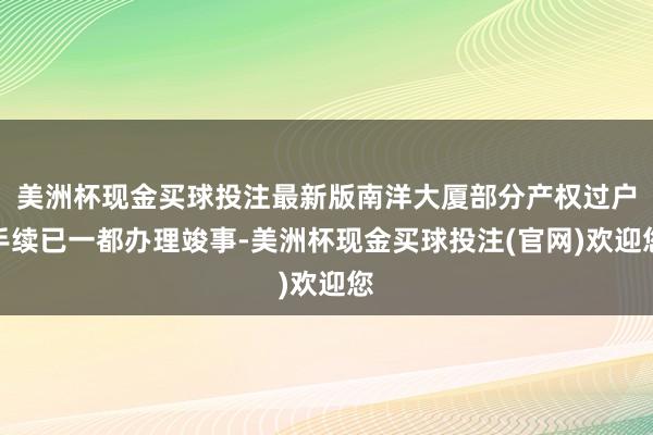 美洲杯现金买球投注最新版南洋大厦部分产权过户手续已一都办理竣事-美洲杯现金买球投注(官网)欢迎您