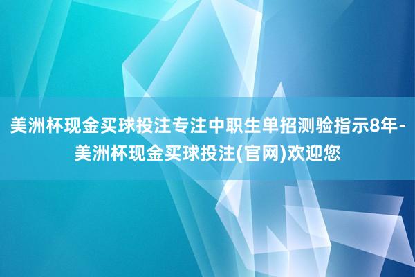 美洲杯现金买球投注专注中职生单招测验指示8年-美洲杯现金买球投注(官网)欢迎您