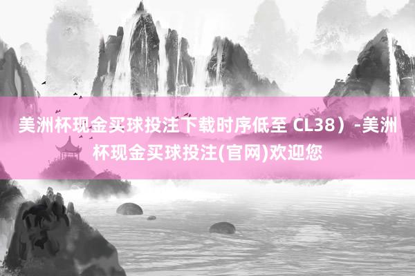美洲杯现金买球投注下载时序低至 CL38）-美洲杯现金买球投注(官网)欢迎您