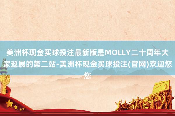 美洲杯现金买球投注最新版是MOLLY二十周年大家巡展的第二站-美洲杯现金买球投注(官网)欢迎您