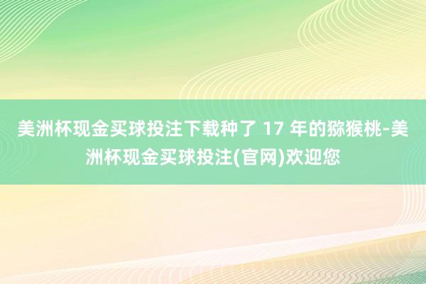 美洲杯现金买球投注下载种了 17 年的猕猴桃-美洲杯现金买球投注(官网)欢迎您