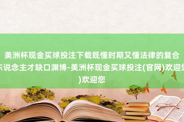 美洲杯现金买球投注下载既懂时期又懂法律的复合东说念主才缺口渊博-美洲杯现金买球投注(官网)欢迎您