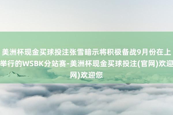 美洲杯现金买球投注张雪暗示将积极备战9月份在上海举行的WSBK分站赛-美洲杯现金买球投注(官网)欢迎您
