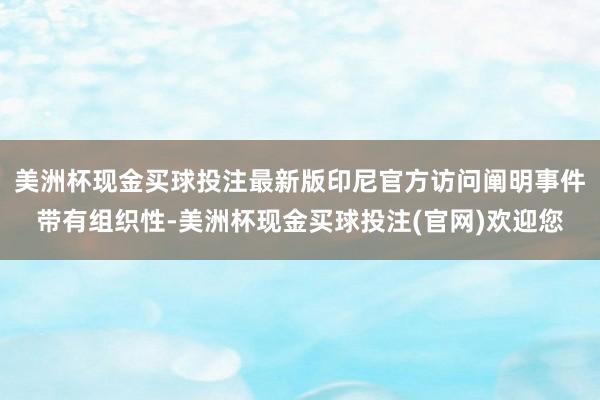 美洲杯现金买球投注最新版印尼官方访问阐明事件带有组织性-美洲杯现金买球投注(官网)欢迎您