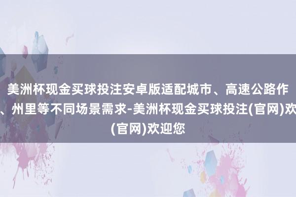 美洲杯现金买球投注安卓版适配城市、高速公路作事区、州里等不同场景需求-美洲杯现金买球投注(官网)欢迎您