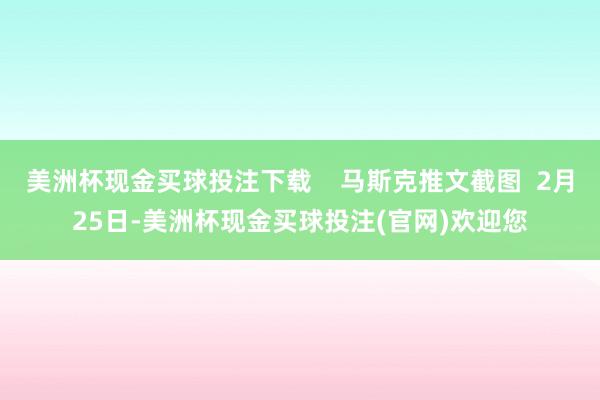 美洲杯现金买球投注下载    马斯克推文截图  2月25日-美洲杯现金买球投注(官网)欢迎您