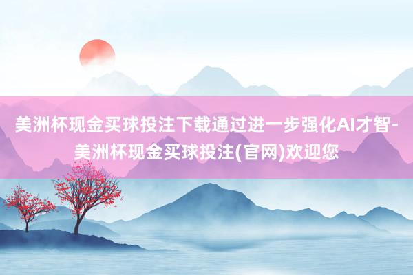 美洲杯现金买球投注下载通过进一步强化AI才智-美洲杯现金买球投注(官网)欢迎您