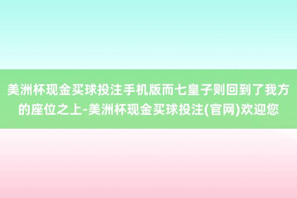 美洲杯现金买球投注手机版而七皇子则回到了我方的座位之上-美洲杯现金买球投注(官网)欢迎您