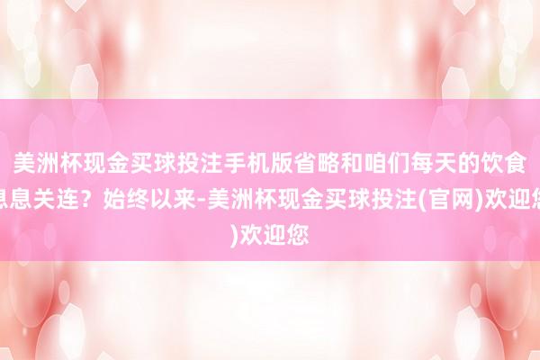 美洲杯现金买球投注手机版省略和咱们每天的饮食息息关连？始终以来-美洲杯现金买球投注(官网)欢迎您