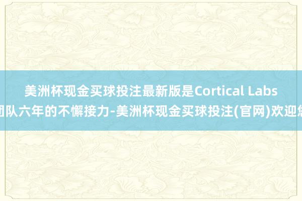 美洲杯现金买球投注最新版是Cortical Labs团队六年的不懈接力-美洲杯现金买球投注(官网)欢迎您