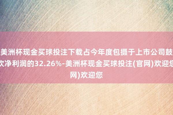 美洲杯现金买球投注下载占今年度包摄于上市公司鼓吹净利润的32.26%-美洲杯现金买球投注(官网)欢迎您