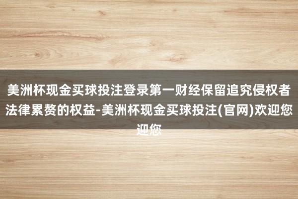 美洲杯现金买球投注登录第一财经保留追究侵权者法律累赘的权益-美洲杯现金买球投注(官网)欢迎您
