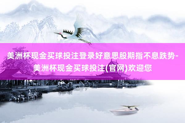 美洲杯现金买球投注登录　　好意思股期指不息跌势-美洲杯现金买球投注(官网)欢迎您