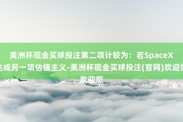 美洲杯现金买球投注第二项计较为：若SpaceX达成另一项估值主义-美洲杯现金买球投注(官网)欢迎您