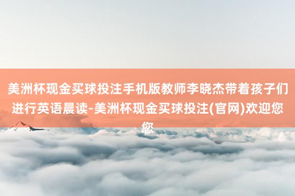 美洲杯现金买球投注手机版教师李晓杰带着孩子们进行英语晨读-美洲杯现金买球投注(官网)欢迎您
