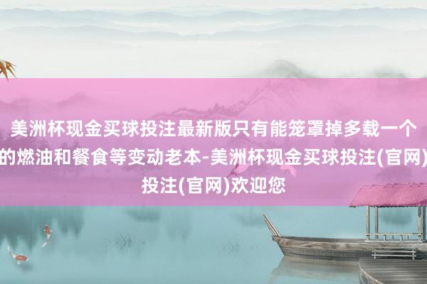 美洲杯现金买球投注最新版只有能笼罩掉多载一个东谈主的燃油和餐食等变动老本-美洲杯现金买球投注(官网)欢迎您