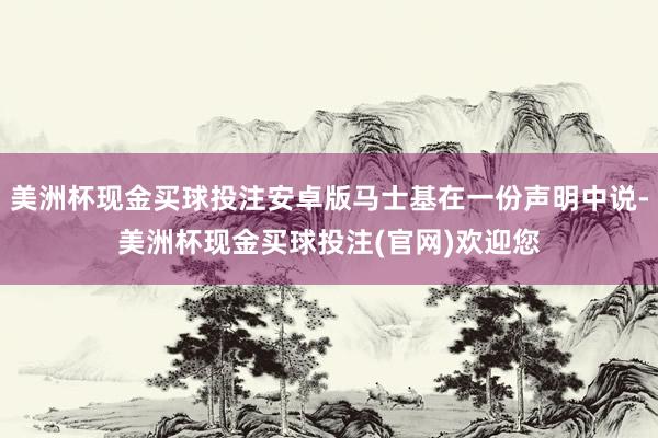 美洲杯现金买球投注安卓版马士基在一份声明中说-美洲杯现金买球投注(官网)欢迎您