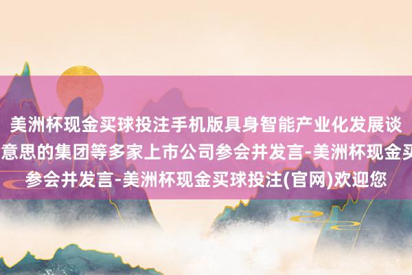 美洲杯现金买球投注手机版具身智能产业化发展谈话会在深交所举行 好意思的集团等多家上市公司参会并发言-美洲杯现金买球投注(官网)欢迎您