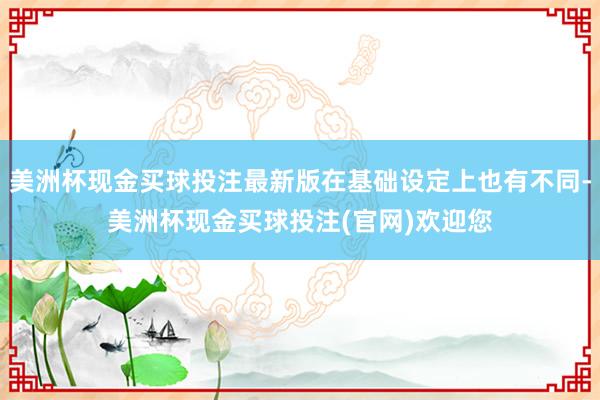 美洲杯现金买球投注最新版在基础设定上也有不同-美洲杯现金买球投注(官网)欢迎您
