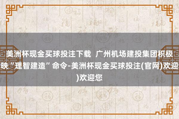 美洲杯现金买球投注下载  广州机场建投集团积极反映“理智建造”命令-美洲杯现金买球投注(官网)欢迎您