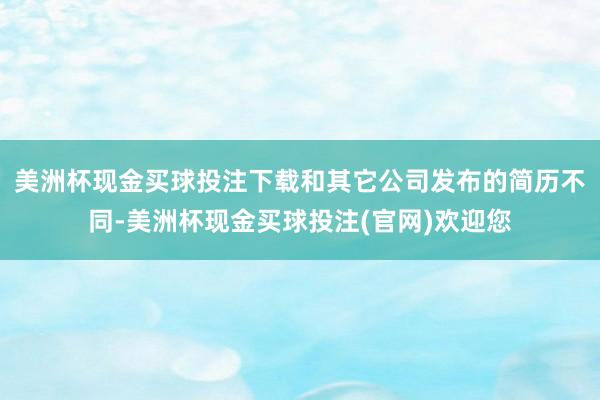 美洲杯现金买球投注下载和其它公司发布的简历不同-美洲杯现金买球投注(官网)欢迎您