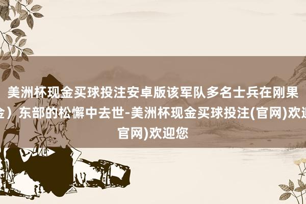 美洲杯现金买球投注安卓版该军队多名士兵在刚果（金）东部的松懈中去世-美洲杯现金买球投注(官网)欢迎您