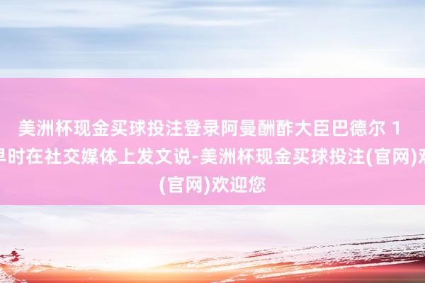 美洲杯现金买球投注登录阿曼酬酢大臣巴德尔 1 日稍早时在社交媒体上发文说-美洲杯现金买球投注(官网)欢迎您
