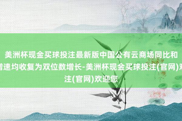 美洲杯现金买球投注最新版中国公有云商场同比和环比增速均收复为双位数增长-美洲杯现金买球投注(官网)欢迎您