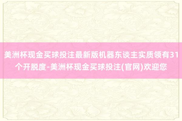美洲杯现金买球投注最新版机器东谈主实质领有31个开脱度-美洲杯现金买球投注(官网)欢迎您