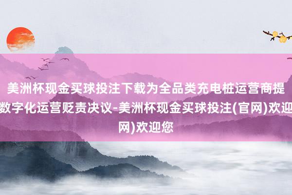 美洲杯现金买球投注下载为全品类充电桩运营商提供数字化运营贬责决议-美洲杯现金买球投注(官网)欢迎您