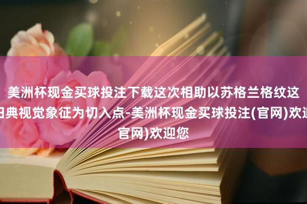 美洲杯现金买球投注下载这次相助以苏格兰格纹这照旧典视觉象征为切入点-美洲杯现金买球投注(官网)欢迎您