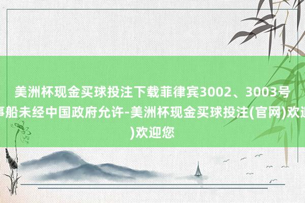 美洲杯现金买球投注下载菲律宾3002、3003号公事船未经中国政府允许-美洲杯现金买球投注(官网)欢迎您