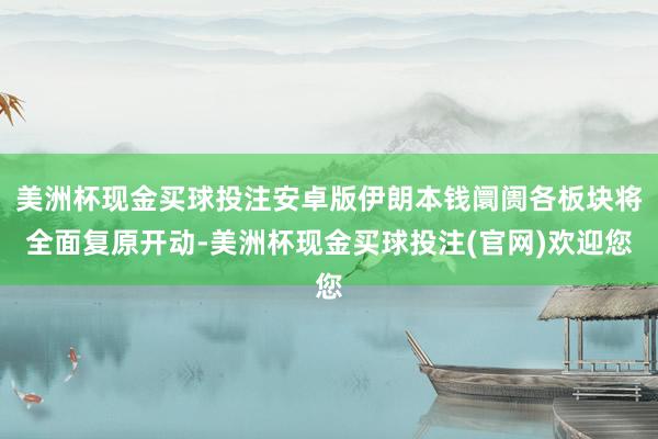 美洲杯现金买球投注安卓版伊朗本钱阛阓各板块将全面复原开动-美洲杯现金买球投注(官网)欢迎您
