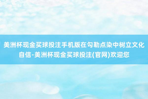 美洲杯现金买球投注手机版在勾勒点染中树立文化自信-美洲杯现金买球投注(官网)欢迎您