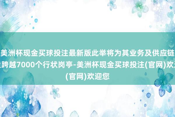 美洲杯现金买球投注最新版此举将为其业务及供应链创造跨越7000个行状岗亭-美洲杯现金买球投注(官网)欢迎您