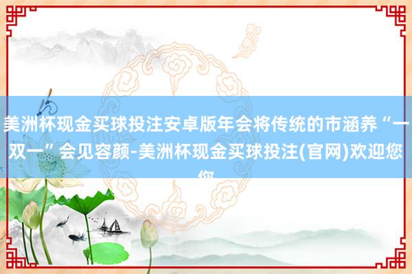 美洲杯现金买球投注安卓版年会将传统的市涵养“一双一”会见容颜-美洲杯现金买球投注(官网)欢迎您