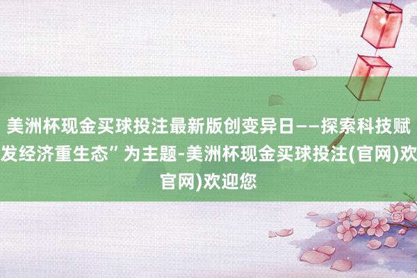 美洲杯现金买球投注最新版创变异日——探索科技赋能银发经济重生态”为主题-美洲杯现金买球投注(官网)欢迎您