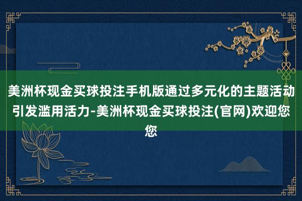 美洲杯现金买球投注手机版通过多元化的主题活动引发滥用活力-美洲杯现金买球投注(官网)欢迎您