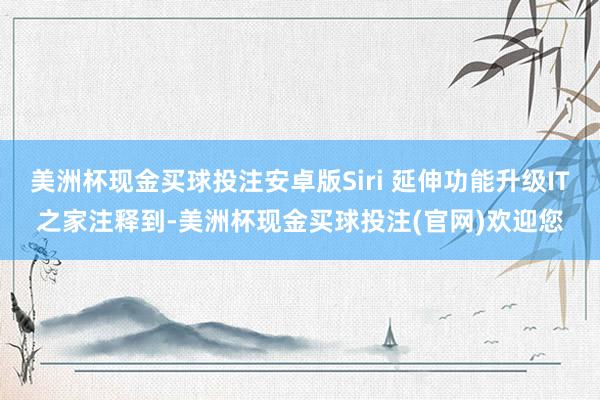 美洲杯现金买球投注安卓版Siri 延伸功能升级IT之家注释到-美洲杯现金买球投注(官网)欢迎您