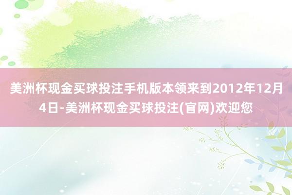 美洲杯现金买球投注手机版本领来到2012年12月4日-美洲杯现金买球投注(官网)欢迎您