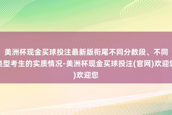 美洲杯现金买球投注最新版衔尾不同分数段、不同类型考生的实质情况-美洲杯现金买球投注(官网)欢迎您