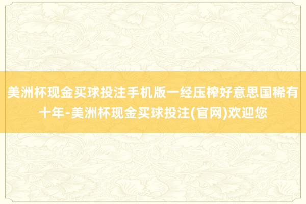 美洲杯现金买球投注手机版一经压榨好意思国稀有十年-美洲杯现金买球投注(官网)欢迎您