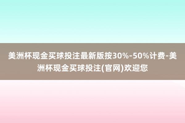 美洲杯现金买球投注最新版按30%-50%计费-美洲杯现金买球投注(官网)欢迎您