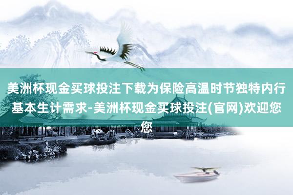 美洲杯现金买球投注下载为保险高温时节独特内行基本生计需求-美洲杯现金买球投注(官网)欢迎您