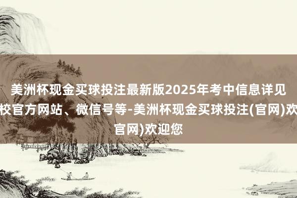 美洲杯现金买球投注最新版2025年考中信息详见各高校官方网站、微信号等-美洲杯现金买球投注(官网)欢迎您