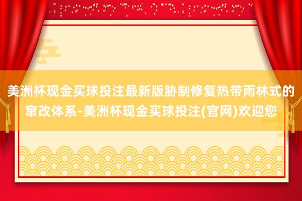 美洲杯现金买球投注最新版胁制修复热带雨林式的窜改体系-美洲杯现金买球投注(官网)欢迎您