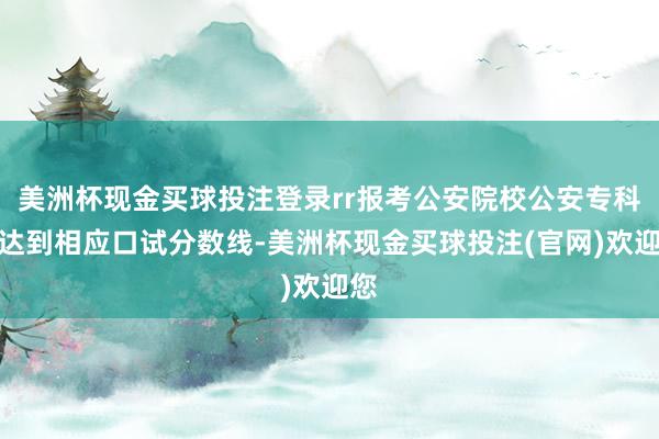 美洲杯现金买球投注登录rr报考公安院校公安专科并达到相应口试分数线-美洲杯现金买球投注(官网)欢迎您