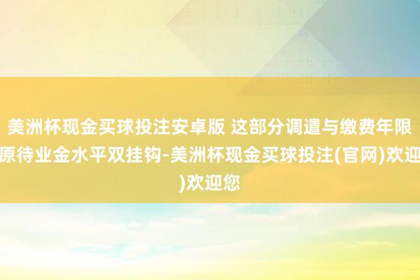 美洲杯现金买球投注安卓版 这部分调遣与缴费年限和原待业金水平双挂钩-美洲杯现金买球投注(官网)欢迎您