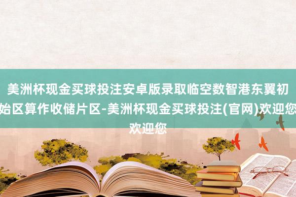 美洲杯现金买球投注安卓版录取临空数智港东翼初始区算作收储片区-美洲杯现金买球投注(官网)欢迎您