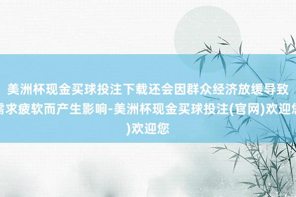 美洲杯现金买球投注下载还会因群众经济放缓导致需求疲软而产生影响-美洲杯现金买球投注(官网)欢迎您